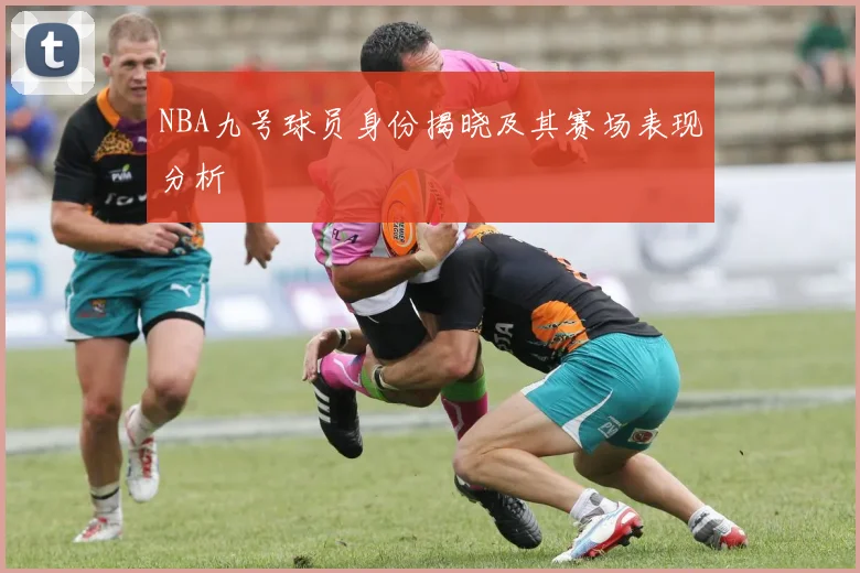 NBA九号球员身份揭晓及其赛场表现分析