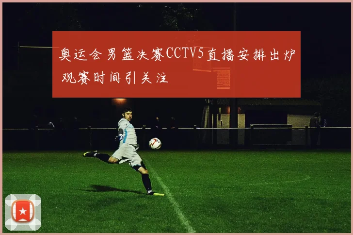 奥运会男篮决赛CCTV5直播安排出炉 观赛时间引关注