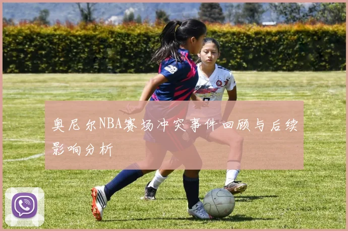 奥尼尔NBA赛场冲突事件回顾与后续影响分析
