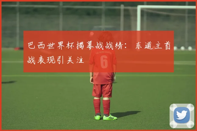 巴西世界杯揭幕战战绩：东道主首战表现引关注