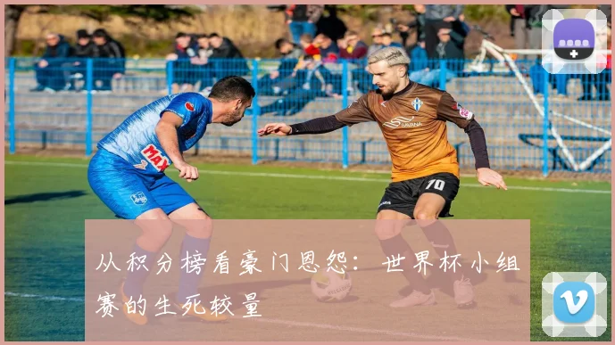 从积分榜看豪门恩怨：世界杯小组赛的生死较量