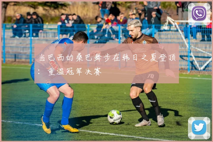 当巴西的桑巴舞步在韩日之夏登顶：重温冠军决赛