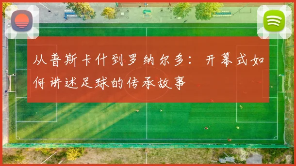 从普斯卡什到罗纳尔多：开幕式如何讲述足球的传承故事