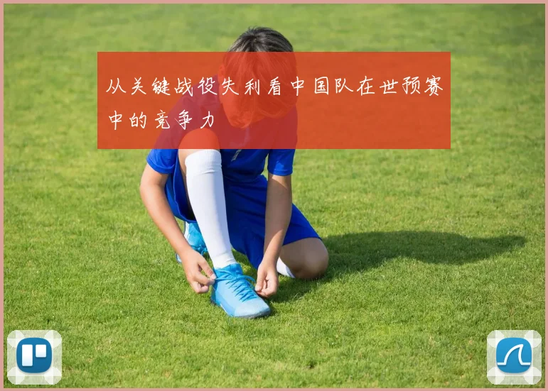 从关键战役失利看中国队在世预赛中的竞争力