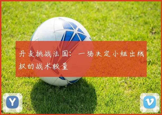丹麦挑战法国：一场决定小组出线权的战术较量