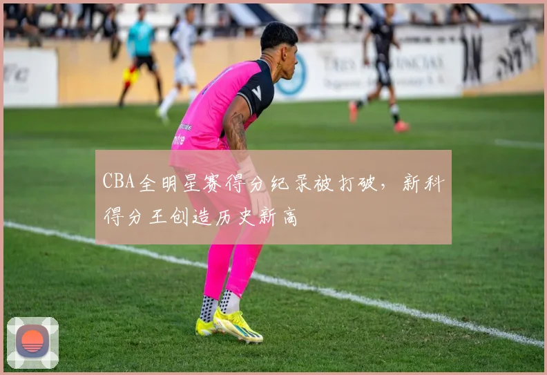 CBA全明星赛得分纪录被打破，新科得分王创造历史新高